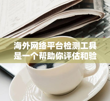 海外网络平台检测工具是一个帮助你评估和验证这些平台质量的重要工具。以下是一个结构化的总结，帮助你更好地理解和使用这些工具