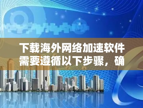 下载海外网络加速软件需要遵循以下步骤，确保安全和合法