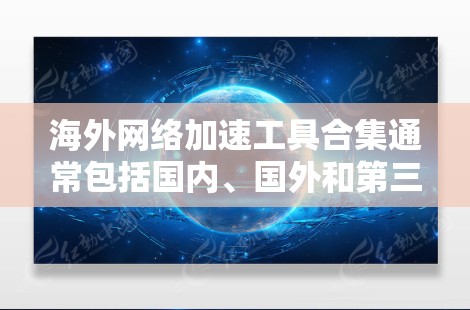海外网络加速工具合集通常包括国内、国外和第三方工具，以下是一些常见的推荐