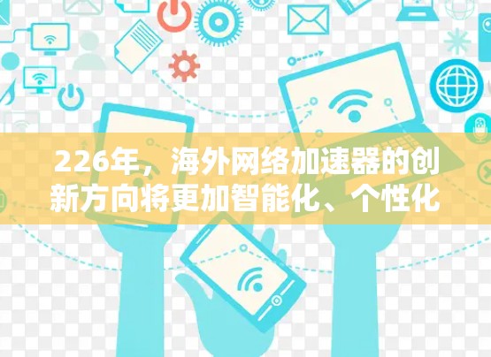 226年，海外网络加速器的创新方向将更加智能化、个性化和智能，以满足用户日益增长的网络需求。以下是一些可能的创新点