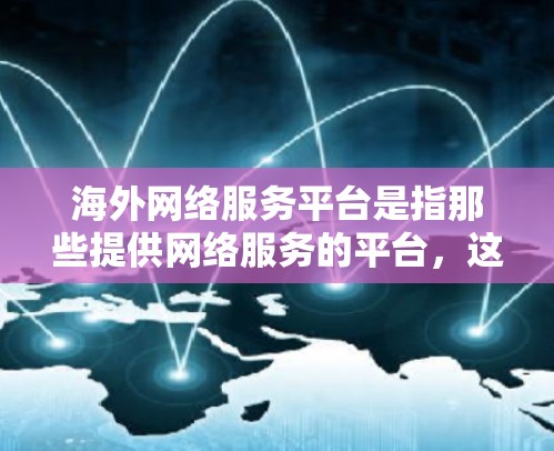 海外网络服务平台是指那些提供网络服务的平台，这些平台在中国运营，但服务于海外用户。以下是一些常见的海外网络服务平台及其相关信息