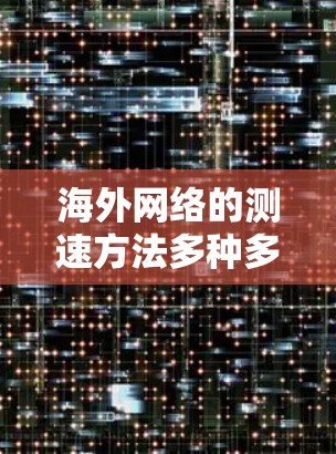 海外网络的测速方法多种多样，具体取决于你的需求和设备的配置。以下是一些常见的海外网络测速方法