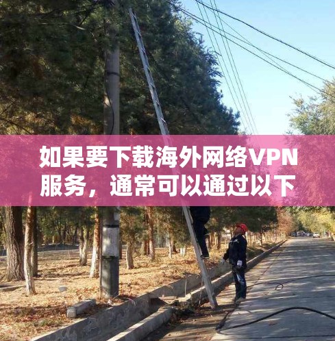 如果要下载海外网络VPN服务，通常可以通过以下几种方式实现