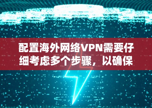 配置海外网络VPN需要仔细考虑多个步骤，以确保数据安全和性能。以下是一个系统化的指南，帮助您完成配置