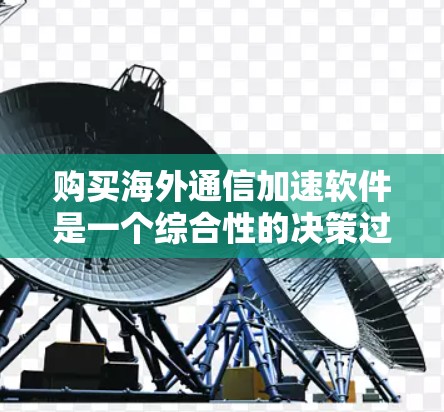 购买海外通信加速软件是一个综合性的决策过程，涉及多个因素的考量。以下是一个分步指南，帮助你做出明智的选择