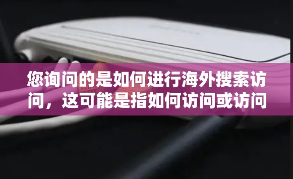 您询问的是如何进行海外搜索访问，这可能是指如何访问或访问海外的网站、平台或资源。以下是一些可能的解释和建议
