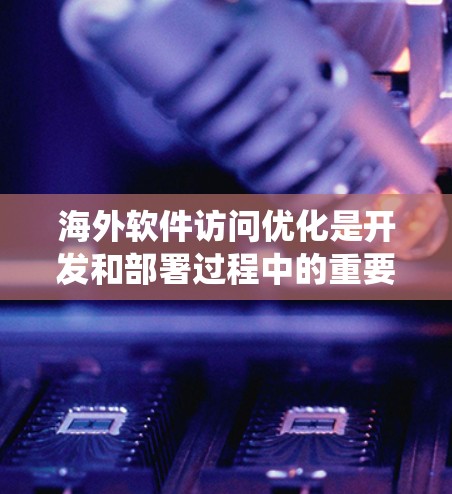 海外软件访问优化是开发和部署过程中的重要步骤，旨在提高性能、减少响应时间并降低资源消耗。以下是对访问优化方法的系统性总结