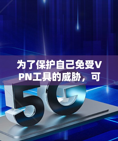 为了保护自己免受VPN工具的威胁，可以按照以下步骤进行