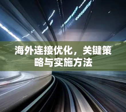 海外连接优化，关键策略与实施方法