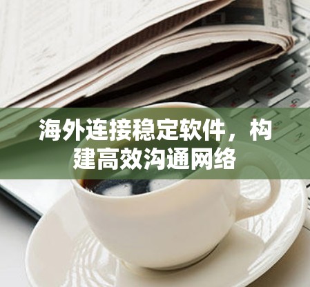 海外连接稳定软件，构建高效沟通网络