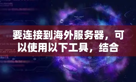 要连接到海外服务器，可以使用以下工具，结合自动识别和API访问，确保高效和方便