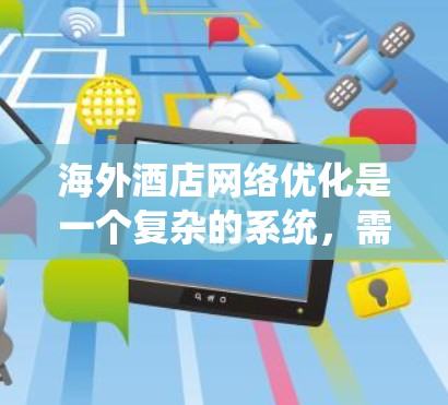 海外酒店网络优化是一个复杂的系统，需要综合考虑多个因素来实现最大化利润和客户满意度。以下是对海外酒店网络优化的详细分析和总结