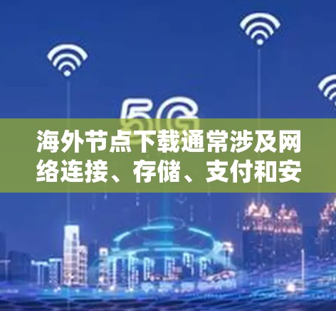 海外节点下载通常涉及网络连接、存储、支付和安全等多个方面。以下是一些建议和步骤，帮助您在海外下载文件或服务