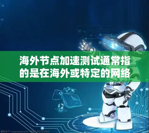 海外节点加速测试通常指的是在海外或特定的网络环境中进行的节点加速测试。这类测试可能涉及以下几个方面