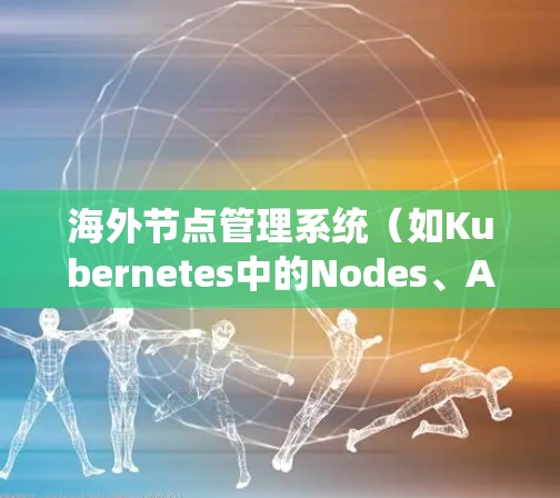 海外节点管理系统（如Kubernetes中的Nodes、AWS中的Nodes等）是一个用于管理虚拟节点的管理工具。以下是一些常见的海外节点管理系统及其功能