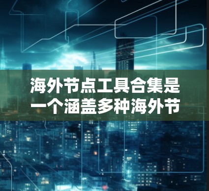 海外节点工具合集是一个涵盖多种海外节点管理工具的集合，涵盖本地、容器化和云环境等多个方面。以下是一些常用的海外节点工具合集及其特点