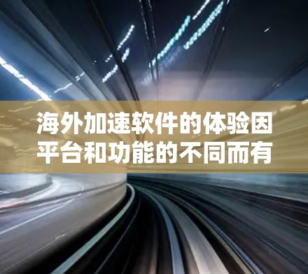 海外加速软件的体验因平台和功能的不同而有所差异。以下是对几种海外加速软件的总结和体验分析