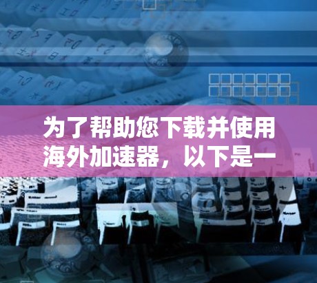 为了帮助您下载并使用海外加速器，以下是一个清晰的指南