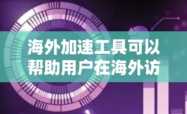 海外加速工具可以帮助用户在海外访问网站时，避免被限制访问或者延迟，从而提高用户体验。以下是一些常见的海外加速工具及其使用说明