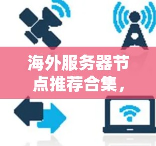 海外服务器节点推荐合集，通常会根据用户的具体需求和场景进行分类。以下是一些常见的推荐类型和平台，供您参考