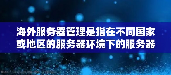 海外服务器管理是指在不同国家或地区的服务器环境下的服务器管理，通常涉及以下几个方面