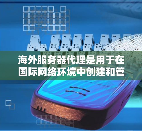 海外服务器代理是用于在国际网络环境中创建和管理服务器的工具，广泛应用于开发、测试和部署。以下是对海外服务器代理及其功能的详细总结