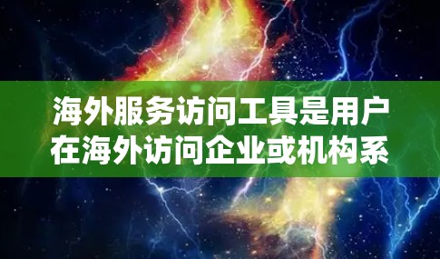 海外服务访问工具是用户在海外访问企业或机构系统时常用的工具，涵盖了网络访问、云服务、API、数据访问等多种功能。以下是对这些工具的详细总结