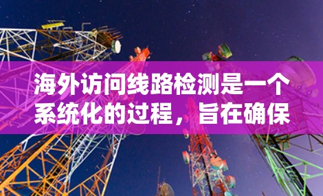 海外访问线路检测是一个系统化的过程，旨在确保网络的稳定性和可靠性。以下是对这一过程的详细总结