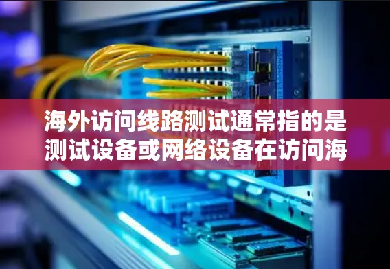 海外访问线路测试通常指的是测试设备或网络设备在访问海外服务器、网站或网络时的性能、稳定性以及连接问题。以下是一些常见的测试方法和步骤
