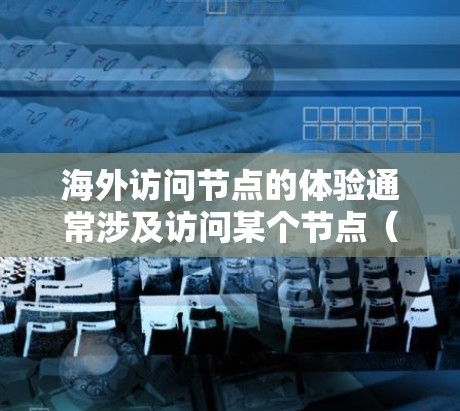 海外访问节点的体验通常涉及访问某个节点（如服务器、Web资源、数据服务器等）所需的操作和环境。以下是一些可能的方面和建议