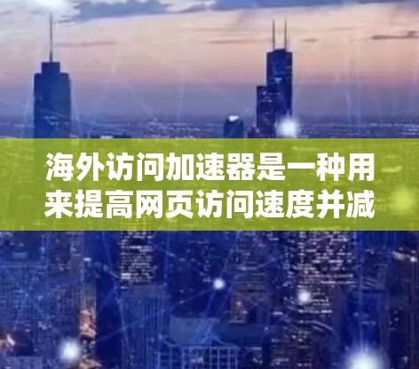 海外访问加速器是一种用来提高网页访问速度并减少广告、缓存和延迟的工具。用户可以通过这些工具访问国际网站，尤其是那些在本地不支持或速度较慢的网站。以下是对海外访问加速器的评测，供参考