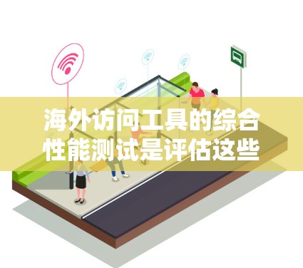 海外访问工具的综合性能测试是评估这些工具在不同环境和条件下的性能能力的重要步骤。以下是一些常见的海外访问工具进行性能测试的工具和方法