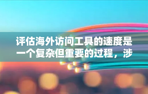 评估海外访问工具的速度是一个复杂但重要的过程，涉及多个方面和因素。以下是对这一问题的详细分析和总结