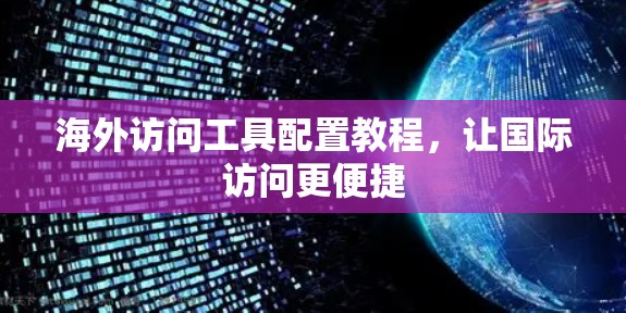 海外访问工具配置教程，让国际访问更便捷