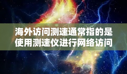 海外访问测速通常指的是使用测速仪进行网络访问速度的测试。测速仪是一种检测网络连接速度的设备，广泛应用于测试网络性能、设备兼容性、网络连接稳定性等方面。以下是一些可能涉及的测速仪类型和相关信息