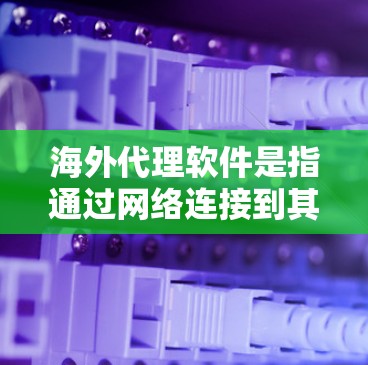海外代理软件是指通过网络连接到其他国家的电脑、服务器或互联网设备，用于远程访问、远程开发、远程协作等目的的软件工具。这些软件可以帮助用户从一个国家访问另一个国家的网络环境，通常包括以下几种类型