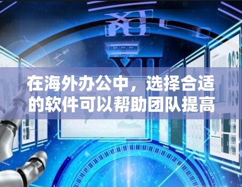 在海外办公中，选择合适的软件可以帮助团队提高效率、管理数据和保持良好的沟通。以下是一些推荐的海外办公软件，每个软件都有其独特的优势和适用场景