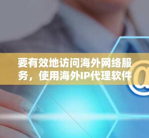 要有效地访问海外网络服务，使用海外IP代理软件是非常重要的，确保网络的安全性和高效性。以下是一个详细的指南，帮助你选择和使用合适的代理软件