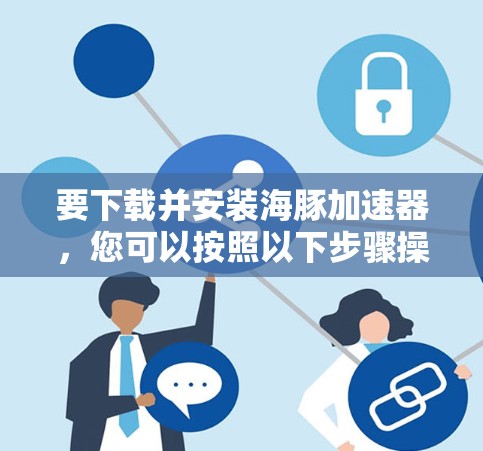 要下载并安装海豚加速器，您可以按照以下步骤操作