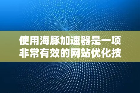 使用海豚加速器是一项非常有效的网站优化技术，可以帮助提升网页加载速度。以下是使用海豚加速器的基本教程