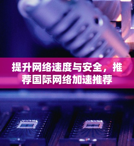 提升网络速度与安全，推荐国际网络加速推荐