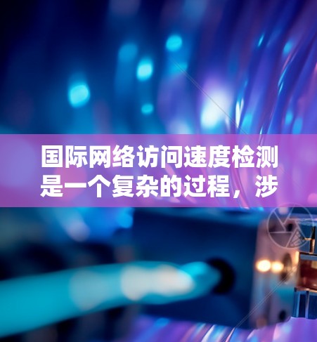 国际网络访问速度检测是一个复杂的过程，涉及多个步骤和工具的使用。以下是通过这种方法优化国际网络访问速度的详细步骤