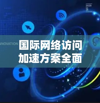 国际网络访问加速方案全面解析 国际网络访问加速方案全面解析