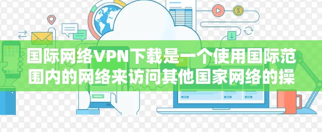 国际网络VPN下载是一个使用国际范围内的网络来访问其他国家网络的操作。以下是逐步的指南,帮助您下载国际网络VPN 国际网络VPN下载是一个使用国际范围内的网络来访问其他国家网络的操作。以下是逐步的指南,帮助您下载国际网络VPN