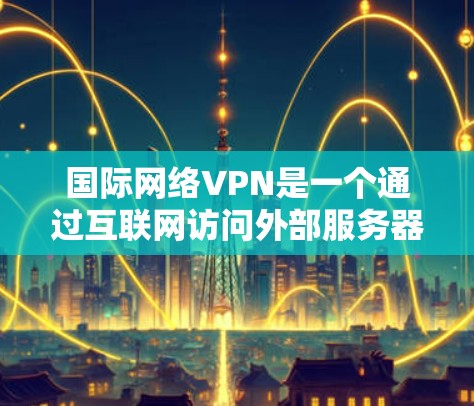 国际网络VPN是一个通过互联网访问外部服务器的工具，广泛应用于全球。以下是一些国际网络VPN合集，涵盖服务类型、特点、功能、使用便利性、安全性和限制