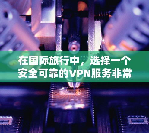 在国际旅行中，选择一个安全可靠的VPN服务非常关键，它可以帮助你访问互联网，保持通信等。以下是一些适合国际旅行的VPN推荐和使用指南