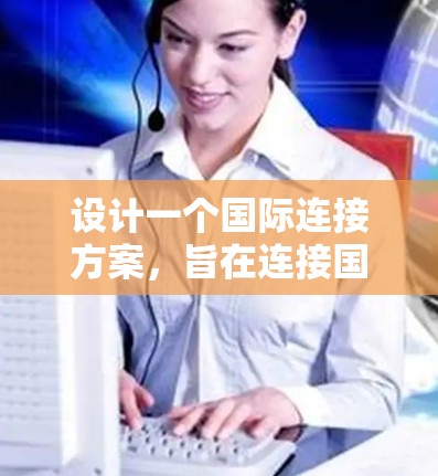 设计一个国际连接方案，旨在连接国内和国外的网络，以满足用户的不同需求和场景。以下是一个详细的步骤说明，帮助您构建一个高效且安全的国际连接解决方案