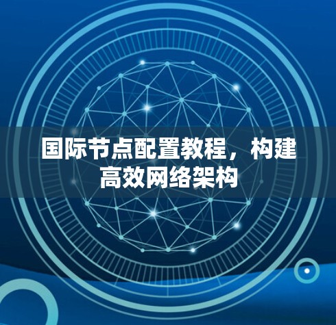 国际节点配置教程,构建高效网络架构 国际节点配置教程,构建高效网络架构