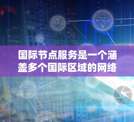 国际节点服务是一个涵盖多个国际区域的网络管理系统，旨在提供高效、可靠和安全的网络服务。以下是对该主题的分步总结