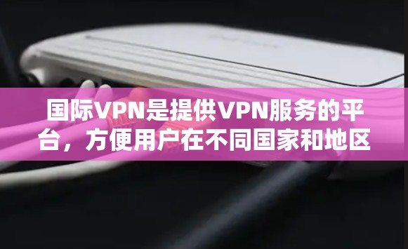 国际VPN是提供VPN服务的平台，方便用户在不同国家和地区的网络环境下访问互联网。以下是使用国际VPN的基本步骤